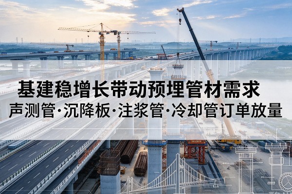 沙市基建稳增长带动预埋监测管材需求,声测管、沉降板、注浆管订单持续放量