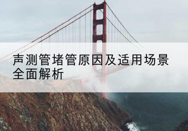 沙市声测管堵管的主要原因有哪些？-声测管堵管原因及适用场景全面解析