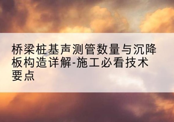 沙市桩基需要预埋几根声测管？-桥梁桩基声测管数量与沉降板构造详解-施工必看技术要点
