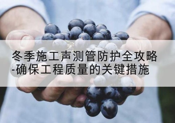 沙市冬季施工声测管有哪些防护要点？-冬季施工声测管防护全攻略-确保工程质量的关键措施